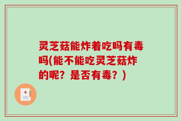 灵芝菇能炸着吃吗有毒吗(能不能吃灵芝菇炸的呢？是否有毒？)-第1张图片-破壁灵芝孢子粉研究指南