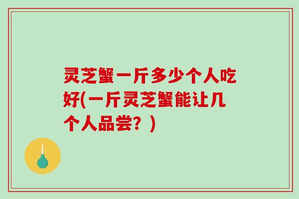 灵芝蟹一斤多少个人吃好(一斤灵芝蟹能让几个人品尝?)-第1张图片-破壁灵芝孢子粉研究指南 灵芝蟹一斤多少个人吃好(一斤灵芝蟹能让几个人品尝?)-第1张图片-破壁灵芝孢子粉研究指南