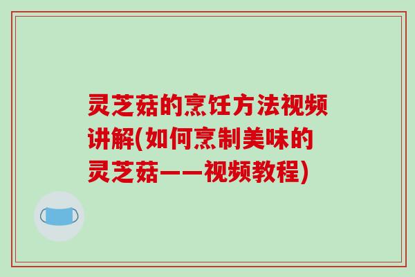 灵芝菇的烹饪方法视频讲解(如何烹制美味的灵芝菇——视频教程)-第1张图片-破壁灵芝孢子粉研究指南 灵芝菇的烹饪方法视频讲解(如何烹制美味的灵芝菇——视频教程)-第1张图片-破壁灵芝孢子粉研究指南