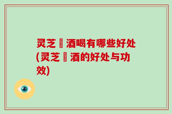 灵芝萢酒喝有哪些好处(灵芝萢酒的好处与功效)-第1张图片-破壁灵芝孢子粉研究指南