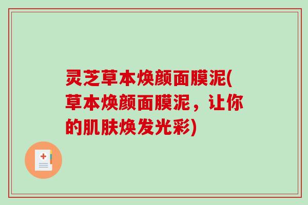 灵芝草本焕颜面膜泥(草本焕颜面膜泥,让你的肌肤焕发光彩)-第1张图片-破壁灵芝孢子粉研究指南 灵芝草本焕颜面膜泥(草本焕颜面膜泥,让你的肌肤焕发光彩)-第1张图片-破壁灵芝孢子粉研究指南
