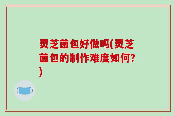 灵芝菌包好做吗(灵芝菌包的制作难度如何?)-第1张图片-破壁灵芝孢子粉研究指南 灵芝菌包好做吗(灵芝菌包的制作难度如何?)-第1张图片-破壁灵芝孢子粉研究指南