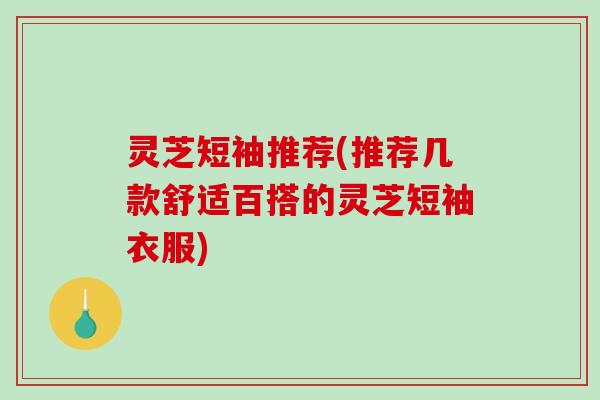 灵芝短袖推荐(推荐几款舒适百搭的灵芝短袖衣服)-第1张图片-破壁灵芝孢子粉研究指南 灵芝短袖推荐(推荐几款舒适百搭的灵芝短袖衣服)-第1张图片-破壁灵芝孢子粉研究指南