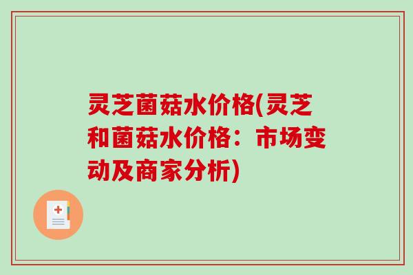 灵芝菌菇水价格(灵芝和菌菇水价格:市场变动及商家分析)-第1张图片-破壁灵芝孢子粉研究指南 灵芝菌菇水价格(灵芝和菌菇水价格:市场变动及商家分析)-第1张图片-破壁灵芝孢子粉研究指南