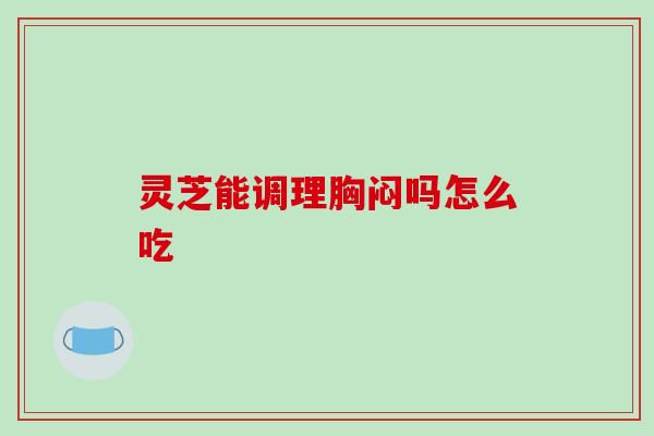 灵芝能调理胸闷吗怎么吃-第1张图片-破壁灵芝孢子粉研究指南 灵芝能调理胸闷吗怎么吃-第1张图片-破壁灵芝孢子粉研究指南