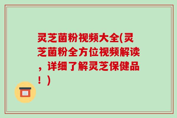灵芝菌粉视频大全(灵芝菌粉全方位视频解读，详细了解灵芝保健品！)-第1张图片-破壁灵芝孢子粉研究指南