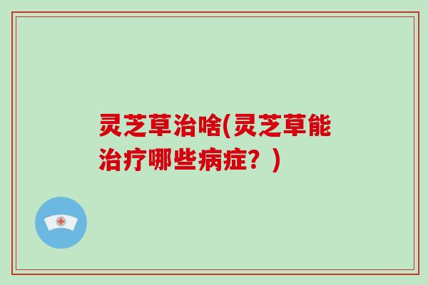 灵芝草治啥(灵芝草能治疗哪些病症?)-第1张图片-破壁灵芝孢子粉研究指南 灵芝草治啥(灵芝草能治疗哪些病症?)-第1张图片-破壁灵芝孢子粉研究指南
