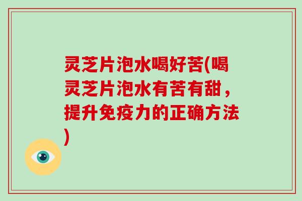 灵芝片泡水喝好苦(喝灵芝片泡水有苦有甜，提升免疫力的正确方法)-第1张图片-破壁灵芝孢子粉研究指南