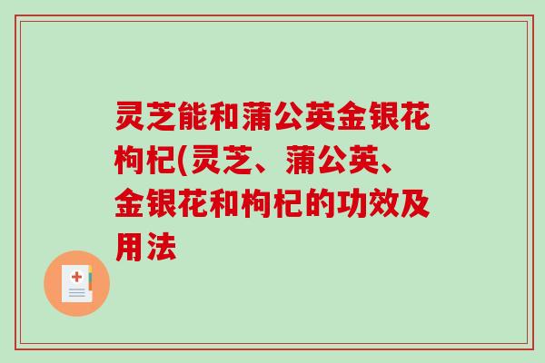 灵芝能和蒲公英金银花枸杞(灵芝、蒲公英、金银花和枸杞的功效及用法-第1张图片-破壁灵芝孢子粉研究指南 灵芝能和蒲公英金银花枸杞(灵芝、蒲公英、金银花和枸杞的功效及用法-第1张图片-破壁灵芝孢子粉研究指南