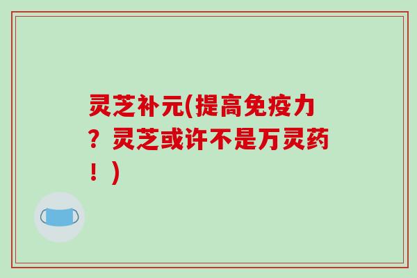 灵芝补元(提高免疫力?灵芝或许不是万灵药!)-第1张图片-破壁灵芝孢子粉研究指南 灵芝补元(提高免疫力?灵芝或许不是万灵药!)-第1张图片-破壁灵芝孢子粉研究指南