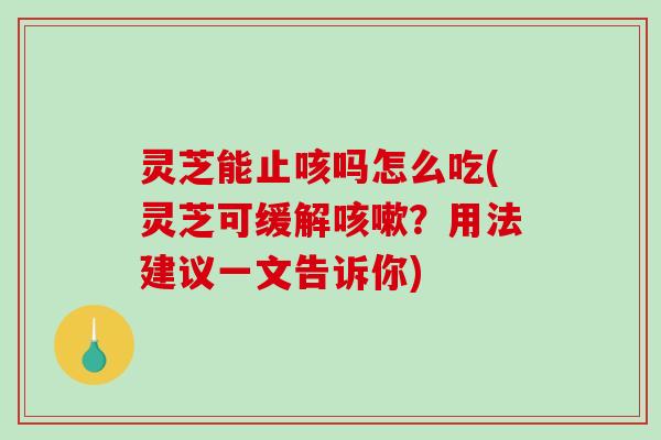 灵芝能止咳吗怎么吃(灵芝可缓解咳嗽？用法建议一文告诉你)-第1张图片-破壁灵芝孢子粉研究指南