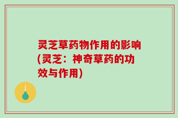 灵芝草药物作用的影响(灵芝:神奇草药的功效与作用)-第1张图片-破壁灵芝孢子粉研究指南 灵芝草药物作用的影响(灵芝:神奇草药的功效与作用)-第1张图片-破壁灵芝孢子粉研究指南