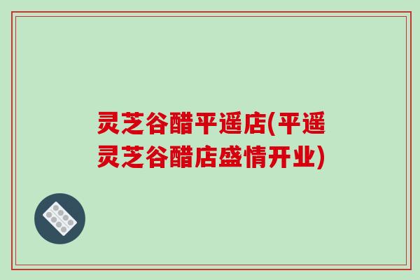 灵芝谷醋平遥店(平遥灵芝谷醋店盛情开业)-第1张图片-破壁灵芝孢子粉研究指南 灵芝谷醋平遥店(平遥灵芝谷醋店盛情开业)-第1张图片-破壁灵芝孢子粉研究指南