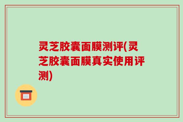 灵芝胶囊面膜测评(灵芝胶囊面膜真实使用评测)-第1张图片-破壁灵芝孢子粉研究指南
