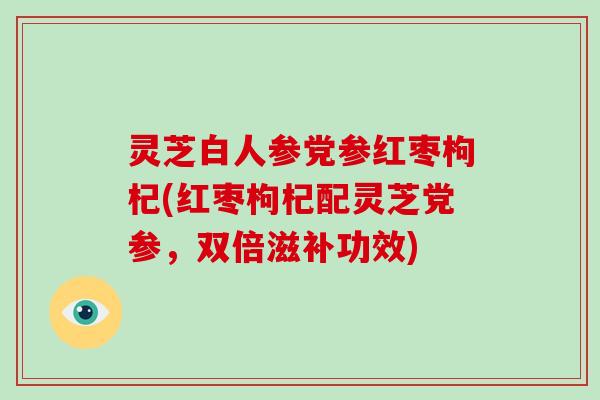 灵芝白人参党参红枣枸杞(红枣枸杞配灵芝党参,双倍滋补功效)-第1张图片-破壁灵芝孢子粉研究指南 灵芝白人参党参红枣枸杞(红枣枸杞配灵芝党参,双倍滋补功效)-第1张图片-破壁灵芝孢子粉研究指南