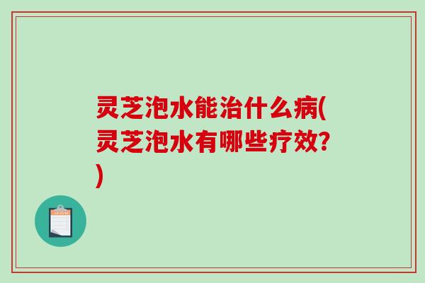 灵芝泡水能治什么病(灵芝泡水有哪些疗效?)-第1张图片-破壁灵芝孢子粉研究指南 灵芝泡水能治什么病(灵芝泡水有哪些疗效?)-第1张图片-破壁灵芝孢子粉研究指南