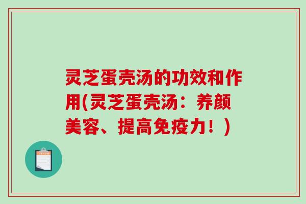 灵芝蛋壳汤的功效和作用(灵芝蛋壳汤：养颜美容、提高免疫力！)-第1张图片-破壁灵芝孢子粉研究指南