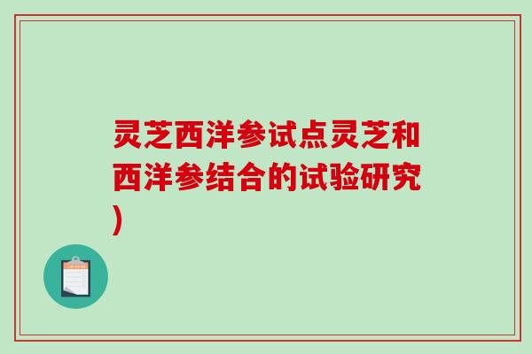 灵芝西洋参试点灵芝和西洋参结合的试验研究)-第1张图片-破壁灵芝孢子粉研究指南