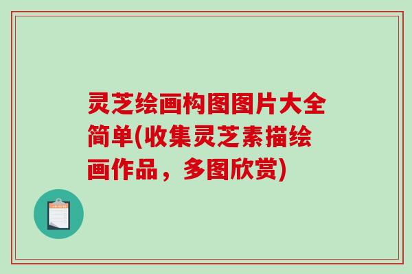 灵芝绘画构图图片大全简单(收集灵芝素描绘画作品，多图欣赏)-第1张图片-破壁灵芝孢子粉研究指南