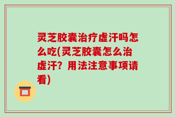 灵芝胶囊治疗虚汗吗怎么吃(灵芝胶囊怎么治虚汗?用法注意事项请看)-第1张图片-破壁灵芝孢子粉研究指南 灵芝胶囊治疗虚汗吗怎么吃(灵芝胶囊怎么治虚汗?用法注意事项请看)-第1张图片-破壁灵芝孢子粉研究指南