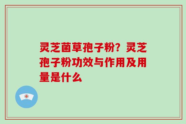 灵芝菌草孢子粉？灵芝孢子粉功效与作用及用量是什么-第1张图片-破壁灵芝孢子粉研究指南