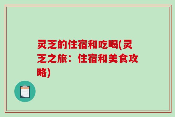 灵芝的住宿和吃喝(灵芝之旅:住宿和美食攻略)-第1张图片-破壁灵芝孢子粉研究指南 灵芝的住宿和吃喝(灵芝之旅:住宿和美食攻略)-第1张图片-破壁灵芝孢子粉研究指南