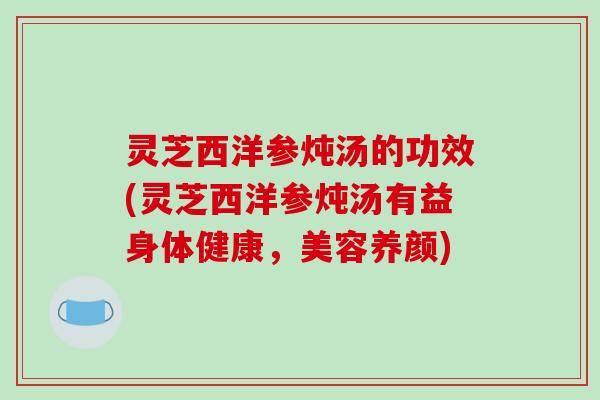 灵芝西洋参炖汤的功效(灵芝西洋参炖汤有益身体健康,美容养颜)-第1张图片-破壁灵芝孢子粉研究指南 灵芝西洋参炖汤的功效(灵芝西洋参炖汤有益身体健康,美容养颜)-第1张图片-破壁灵芝孢子粉研究指南