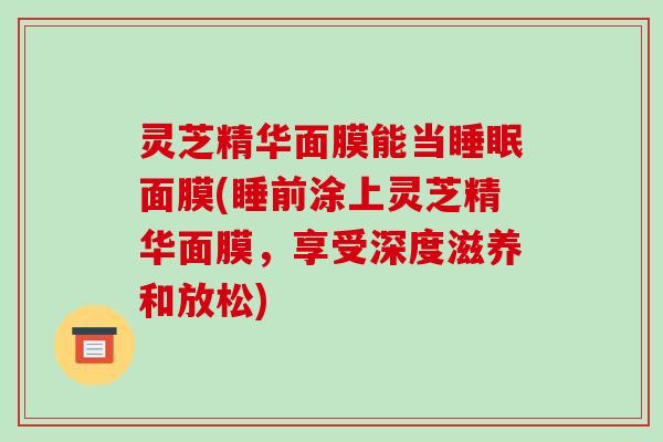 灵芝精华面膜能当睡眠面膜(睡前涂上灵芝精华面膜,享受深度滋养和放松)-第1张图片-破壁灵芝孢子粉研究指南 灵芝精华面膜能当睡眠面膜(睡前涂上灵芝精华面膜,享受深度滋养和放松)-第1张图片-破壁灵芝孢子粉研究指南