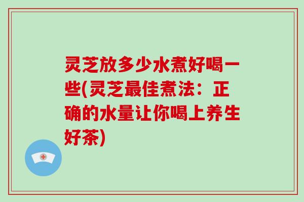 灵芝放多少水煮好喝一些(灵芝最佳煮法:正确的水量让你喝上养生好茶)-第1张图片-破壁灵芝孢子粉研究指南 灵芝放多少水煮好喝一些(灵芝最佳煮法:正确的水量让你喝上养生好茶)-第1张图片-破壁灵芝孢子粉研究指南