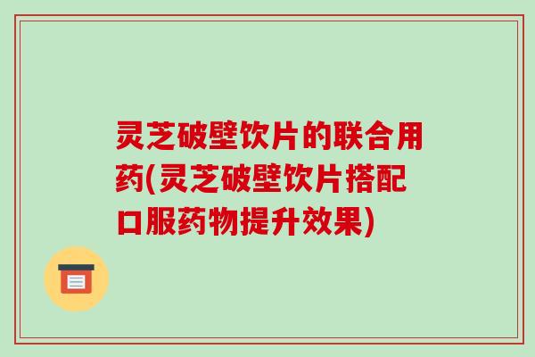 灵芝破壁饮片的联合用药(灵芝破壁饮片搭配口服药物提升效果)-第1张图片-破壁灵芝孢子粉研究指南