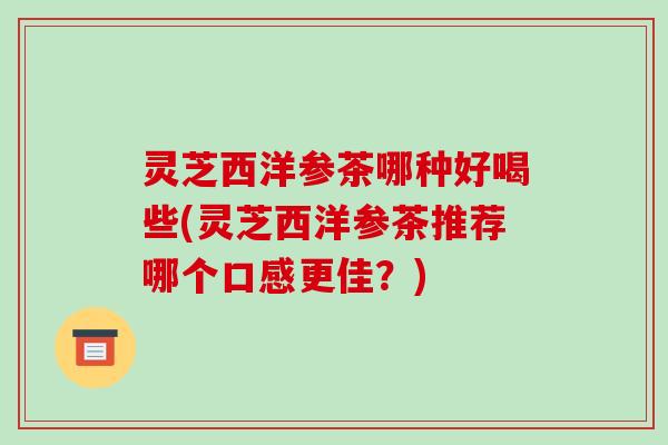 灵芝西洋参茶哪种好喝些(灵芝西洋参茶推荐哪个口感更佳?)-第1张图片-破壁灵芝孢子粉研究指南 灵芝西洋参茶哪种好喝些(灵芝西洋参茶推荐哪个口感更佳?)-第1张图片-破壁灵芝孢子粉研究指南