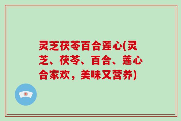 灵芝茯苓百合莲心(灵芝、茯苓、百合、莲心合家欢，美味又营养)-第1张图片-破壁灵芝孢子粉研究指南