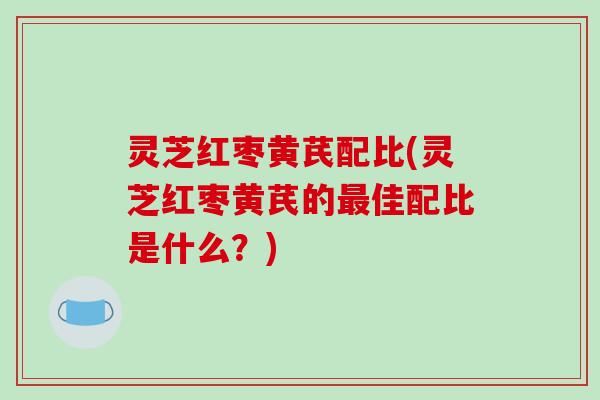 灵芝红枣黄芪配比(灵芝红枣黄芪的最佳配比是什么?)-第1张图片-破壁灵芝孢子粉研究指南 灵芝红枣黄芪配比(灵芝红枣黄芪的最佳配比是什么?)-第1张图片-破壁灵芝孢子粉研究指南