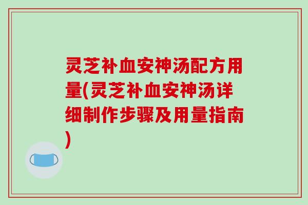 灵芝补血安神汤配方用量(灵芝补血安神汤详细制作步骤及用量指南)-第1张图片-破壁灵芝孢子粉研究指南 灵芝补血安神汤配方用量(灵芝补血安神汤详细制作步骤及用量指南)-第1张图片-破壁灵芝孢子粉研究指南