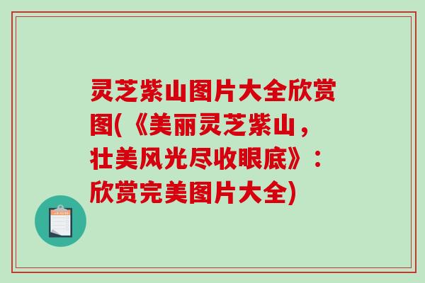 灵芝紫山图片大全欣赏图(《美丽灵芝紫山,壮美风光尽收眼底》:欣赏完美图片大全)-第1张图片-破壁灵芝孢子粉研究指南 灵芝紫山图片大全欣赏图(《美丽灵芝紫山,壮美风光尽收眼底》:欣赏完美图片大全)-第1张图片-破壁灵芝孢子粉研究指南
