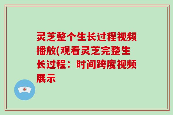 灵芝整个生长过程视频播放(观看灵芝完整生长过程:时间跨度视频展示-第1张图片-破壁灵芝孢子粉研究指南 灵芝整个生长过程视频播放(观看灵芝完整生长过程:时间跨度视频展示-第1张图片-破壁灵芝孢子粉研究指南