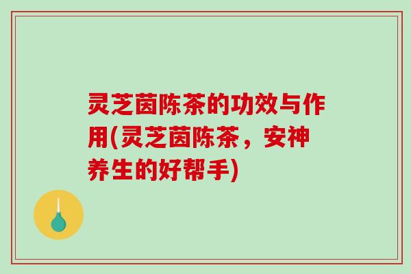 灵芝茵陈茶的功效与作用(灵芝茵陈茶,安神养生的好帮手)-第1张图片-破壁灵芝孢子粉研究指南 灵芝茵陈茶的功效与作用(灵芝茵陈茶,安神养生的好帮手)-第1张图片-破壁灵芝孢子粉研究指南