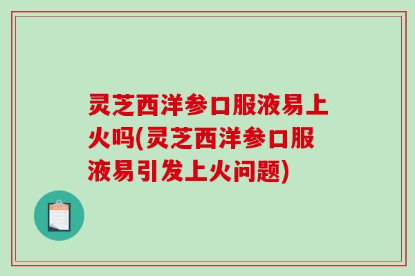 灵芝西洋参口服液易上火吗(灵芝西洋参口服液易引发上火问题)-第1张图片-破壁灵芝孢子粉研究指南