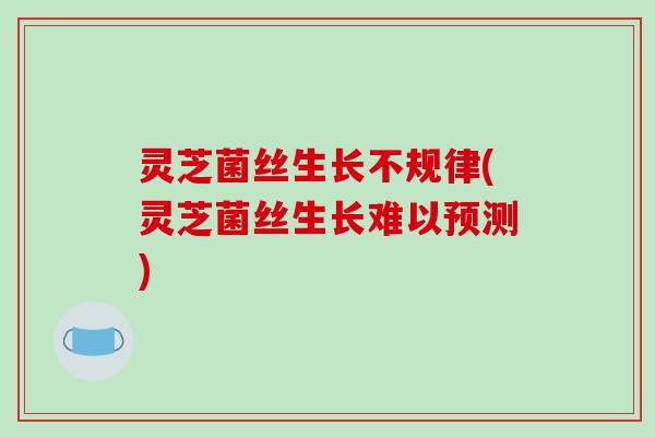 灵芝菌丝生长不规律(灵芝菌丝生长难以预测)-第1张图片-破壁灵芝孢子粉研究指南 灵芝菌丝生长不规律(灵芝菌丝生长难以预测)-第1张图片-破壁灵芝孢子粉研究指南