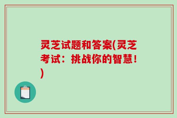 灵芝试题和答案(灵芝考试:挑战你的智慧!)-第1张图片-破壁灵芝孢子粉研究指南 灵芝试题和答案(灵芝考试:挑战你的智慧!)-第1张图片-破壁灵芝孢子粉研究指南