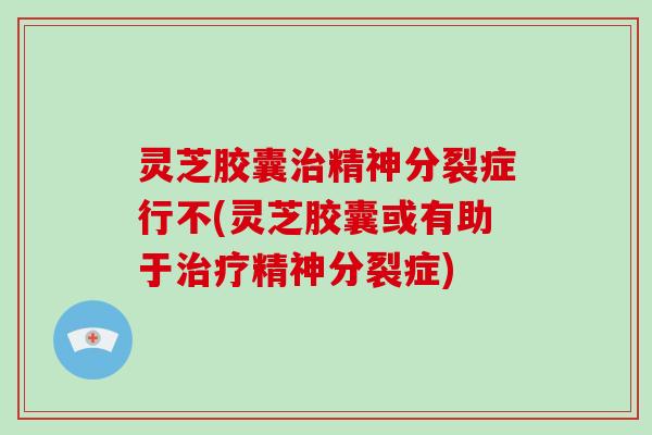 灵芝胶囊治精神分裂症行不(灵芝胶囊或有助于治疗精神分裂症)-第1张图片-破壁灵芝孢子粉研究指南 灵芝胶囊治精神分裂症行不(灵芝胶囊或有助于治疗精神分裂症)-第1张图片-破壁灵芝孢子粉研究指南