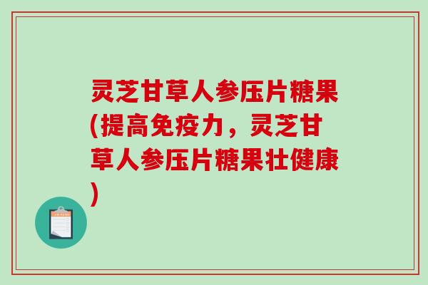灵芝甘草人参压片糖果(提高免疫力，灵芝甘草人参压片糖果壮健康)-第1张图片-破壁灵芝孢子粉研究指南