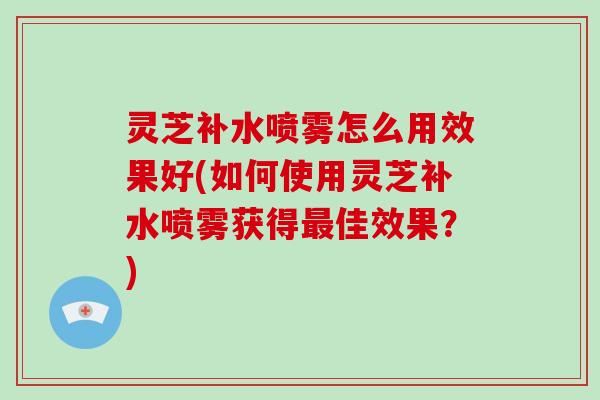 灵芝补水喷雾怎么用效果好(如何使用灵芝补水喷雾获得最佳效果?)-第1张图片-破壁灵芝孢子粉研究指南 灵芝补水喷雾怎么用效果好(如何使用灵芝补水喷雾获得最佳效果?)-第1张图片-破壁灵芝孢子粉研究指南