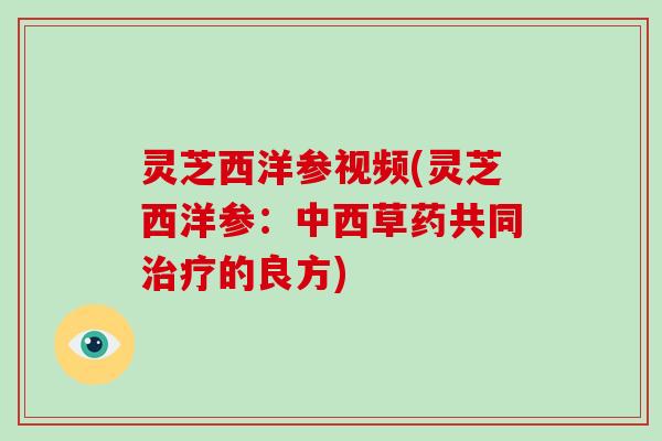 灵芝西洋参视频(灵芝西洋参：中西草药共同治疗的良方)-第1张图片-破壁灵芝孢子粉研究指南