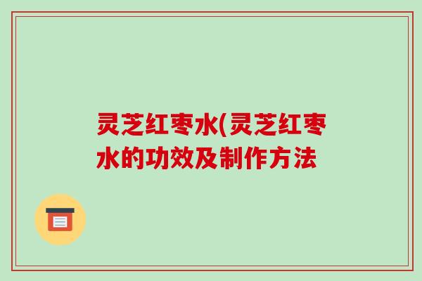 灵芝红枣水(灵芝红枣水的功效及制作方法-第1张图片-破壁灵芝孢子粉研究指南