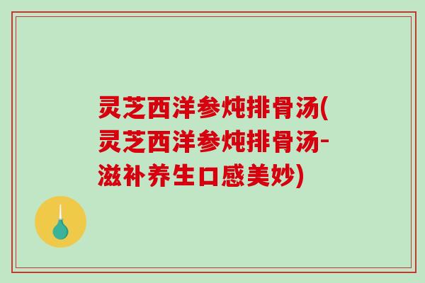 灵芝西洋参炖排骨汤(灵芝西洋参炖排骨汤-滋补养生口感美妙)-第1张图片-破壁灵芝孢子粉研究指南 灵芝西洋参炖排骨汤(灵芝西洋参炖排骨汤-滋补养生口感美妙)-第1张图片-破壁灵芝孢子粉研究指南