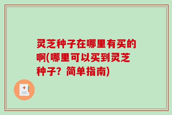 灵芝种子在哪里有买的啊(哪里可以买到灵芝种子?简单指南)-第1张图片-破壁灵芝孢子粉研究指南 灵芝种子在哪里有买的啊(哪里可以买到灵芝种子?简单指南)-第1张图片-破壁灵芝孢子粉研究指南