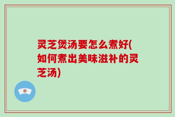 灵芝煲汤要怎么煮好(如何煮出美味滋补的灵芝汤)-第1张图片-破壁灵芝孢子粉研究指南 灵芝煲汤要怎么煮好(如何煮出美味滋补的灵芝汤)-第1张图片-破壁灵芝孢子粉研究指南