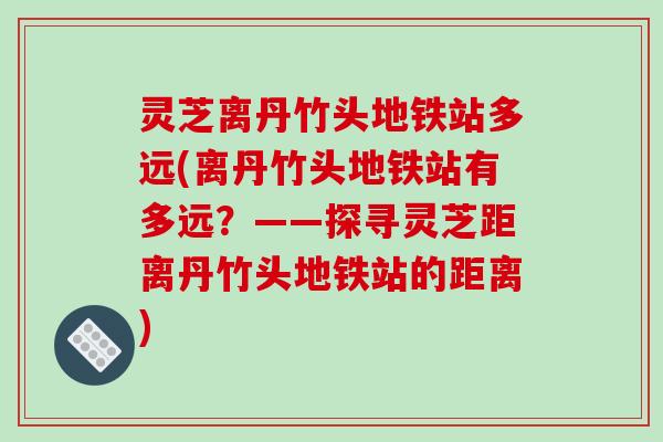 灵芝离丹竹头地铁站多远(离丹竹头地铁站有多远?——探寻灵芝距离丹竹头地铁站的距离)-第1张图片-破壁灵芝孢子粉研究指南 灵芝离丹竹头地铁站多远(离丹竹头地铁站有多远?——探寻灵芝距离丹竹头地铁站的距离)-第1张图片-破壁灵芝孢子粉研究指南