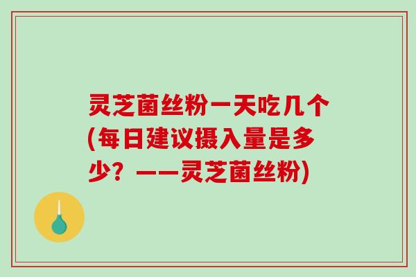 灵芝菌丝粉一天吃几个(每日建议摄入量是多少?——灵芝菌丝粉)-第1张图片-破壁灵芝孢子粉研究指南 灵芝菌丝粉一天吃几个(每日建议摄入量是多少?——灵芝菌丝粉)-第1张图片-破壁灵芝孢子粉研究指南
